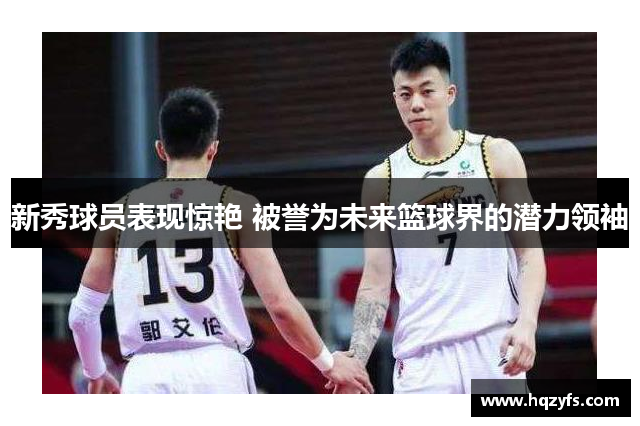 新秀球员表现惊艳 被誉为未来篮球界的潜力领袖