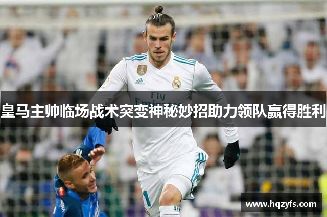 皇马主帅临场战术突变神秘妙招助力领队赢得胜利