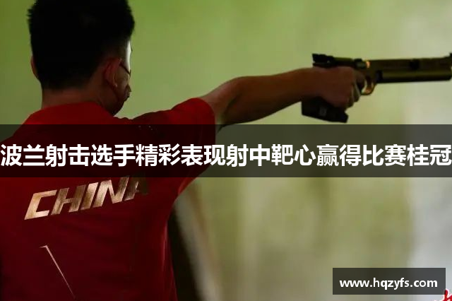 波兰射击选手精彩表现射中靶心赢得比赛桂冠