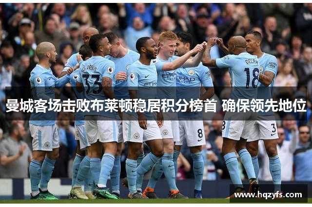 曼城客场击败布莱顿稳居积分榜首 确保领先地位