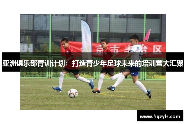 亚洲俱乐部青训计划：打造青少年足球未来的培训营大汇聚