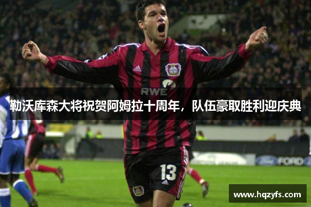 勒沃库森大将祝贺阿姆拉十周年，队伍豪取胜利迎庆典