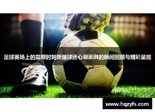 足球赛场上的震撼时刻燃爆球迷心潮澎湃的瞬间回顾与精彩呈现