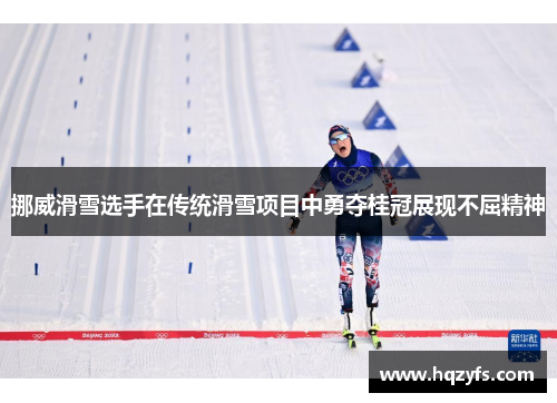 挪威滑雪选手在传统滑雪项目中勇夺桂冠展现不屈精神