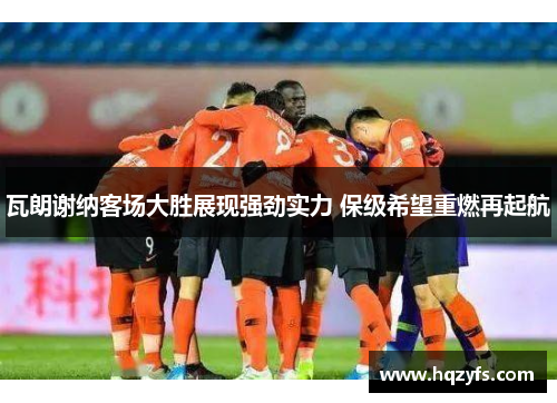 瓦朗谢纳客场大胜展现强劲实力 保级希望重燃再起航